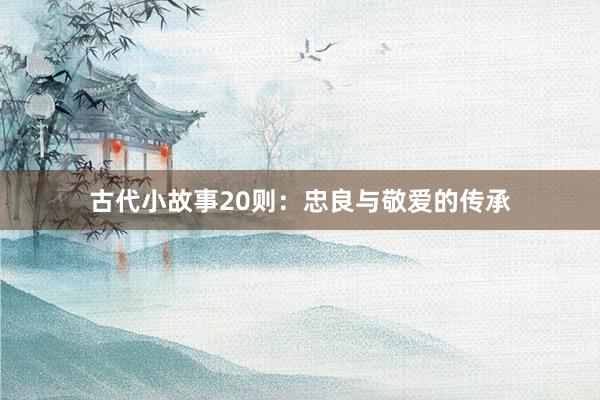 古代小故事20则:忠良与敬爱的传承