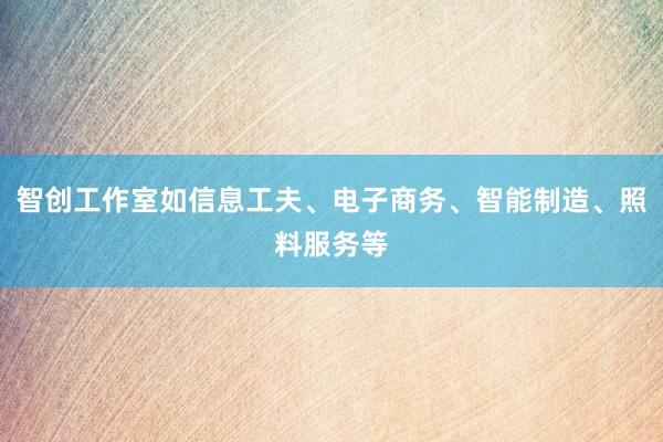 智创工作室如信息工夫、电子商务、智能制造、照料服务等